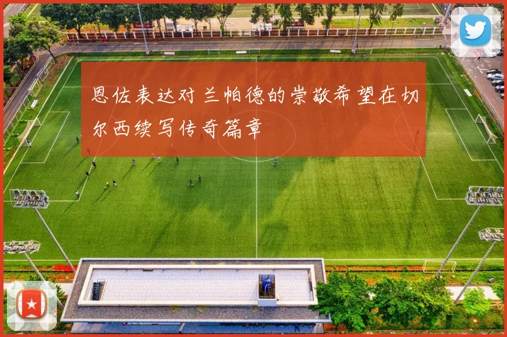 恩佐表达对兰帕德的崇敬希望在切尔西续写传奇篇章