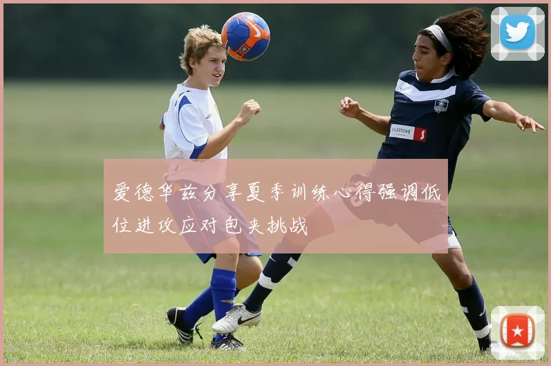 爱德华兹分享夏季训练心得强调低位进攻应对包夹挑战