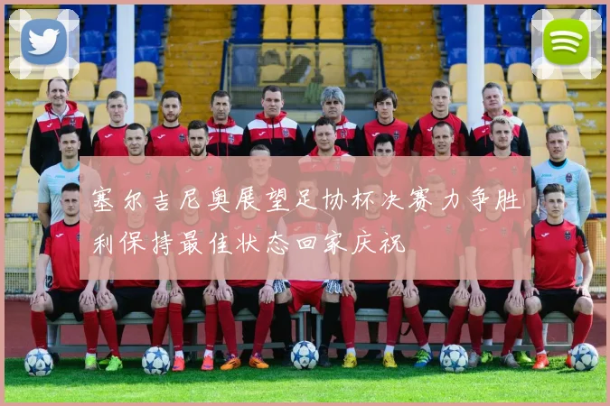 塞尔吉尼奥展望足协杯决赛力争胜利保持最佳状态回家庆祝