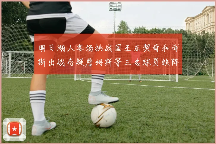明日湖人客场挑战国王东契奇和海斯出战存疑詹姆斯等三名球员缺阵