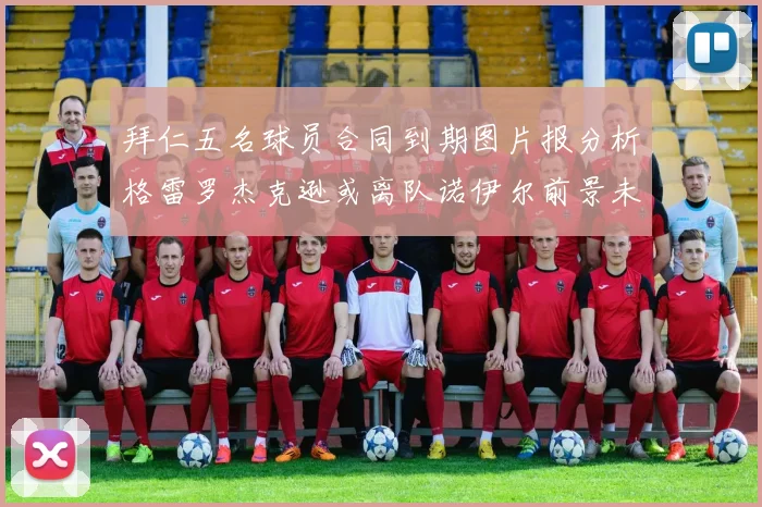 拜仁五名球员合同到期图片报分析格雷罗杰克逊或离队诺伊尔前景未定