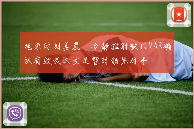 绝杀时刻姜晨璟冷静推射破门VAR确认有效武汉女足暂时领先对手