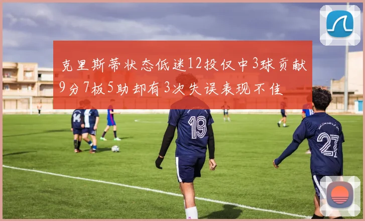克里斯蒂状态低迷12投仅中3球贡献9分7板5助却有3次失误表现不佳