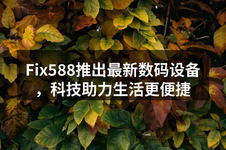 Fix588推出最新数码设备，科技助力生活更便捷