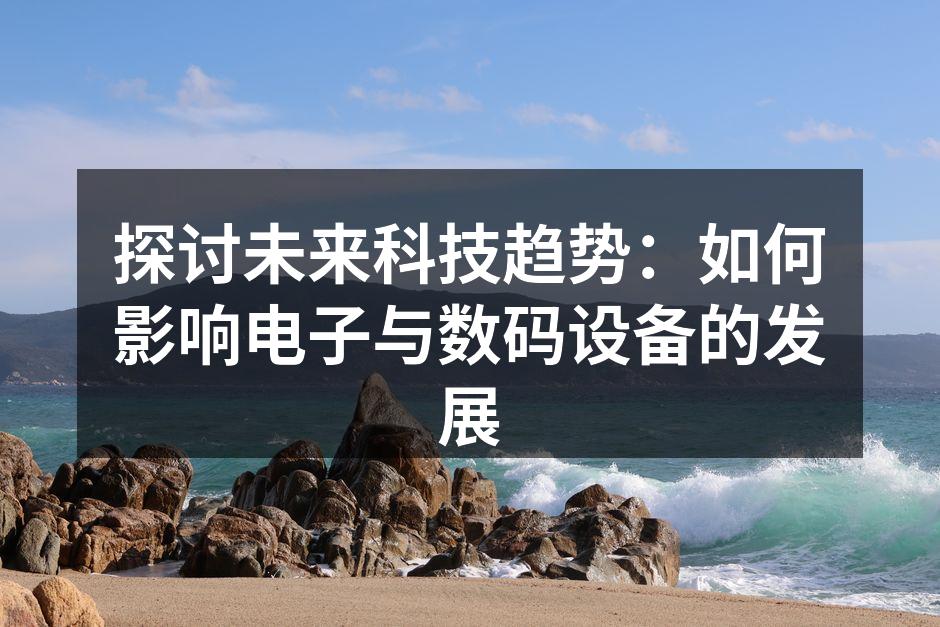 探讨未来科技趋势：如何影响电子与数码设备的发展